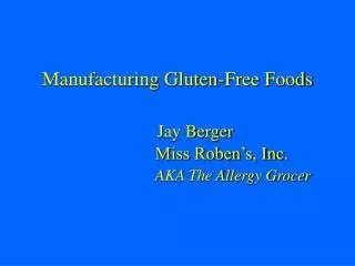 Manufacturing Gluten-Free Foods Jay Berger 		 Miss Roben’s, Inc. AKA The Allergy Grocer