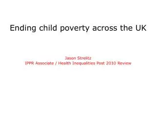 Ending child poverty across the UK Jason Strelitz IPPR Associate / Health Inequalities Post 2010 Review