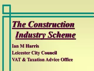 The Construction Industry Scheme Ian M Harris Leicester City Council VAT &amp; Taxation Advice Office