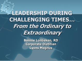 LEADERSHIP DURING CHALLENGING TIMES … From the Ordinary to Extraordinary