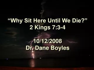 “Why Sit Here Until We Die?” 2 Kings 7:3-4 10/12/2008 Dr. Dane Boyles