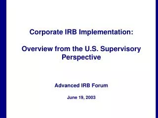 Corporate IRB Implementation: Overview from the U.S. Supervisory Perspective Advanced IRB Forum June 19, 2003