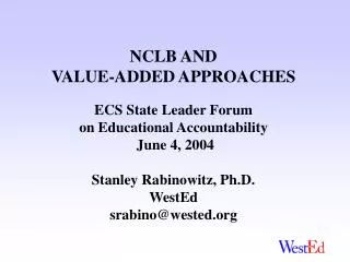 NCLB AND VALUE-ADDED APPROACHES ECS State Leader Forum on Educational Accountability June 4, 2004 Stanley Rabinowitz,