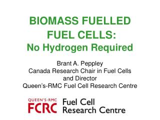 BIOMASS FUELLED FUEL CELLS: No Hydrogen Required Brant A. Peppley Canada Research Chair in Fuel Cells and Director Quee