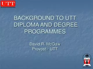 BACKGROUND TO UTT DIPLOMA AND DEGREE PROGRAMMES David R. McGaw Provost - UTT