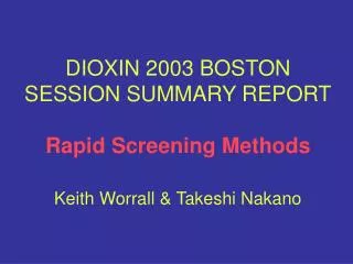 DIOXIN 2003 BOSTON SESSION SUMMARY REPORT Rapid Screening Methods Keith Worrall &amp; Takeshi Nakano
