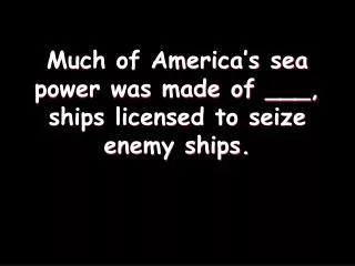 Much of America’s sea power was made of ___, ships licensed to seize enemy ships.