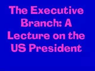 The Executive Branch: A Lecture on the US President