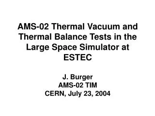 AMS-02 Thermal Vacuum and Thermal Balance Tests in the Large Space Simulator at ESTEC J. Burger AMS-02 TIM CERN, July 23