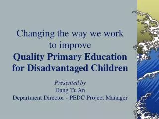 Changing the way we work to improve Quality Primary Education for Disadvantaged Children Presented by Dang Tu An Depa