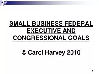 SMALL BUSINESS FEDERAL EXECUTIVE AND CONGRESSIONAL GOALS © Carol Harvey 2010