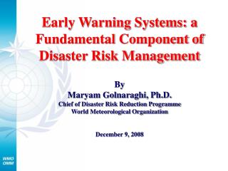 Early Warning Systems: a Fundamental Component of Disaster Risk Management By Maryam Golnaraghi, Ph.D. Chief of Disaster