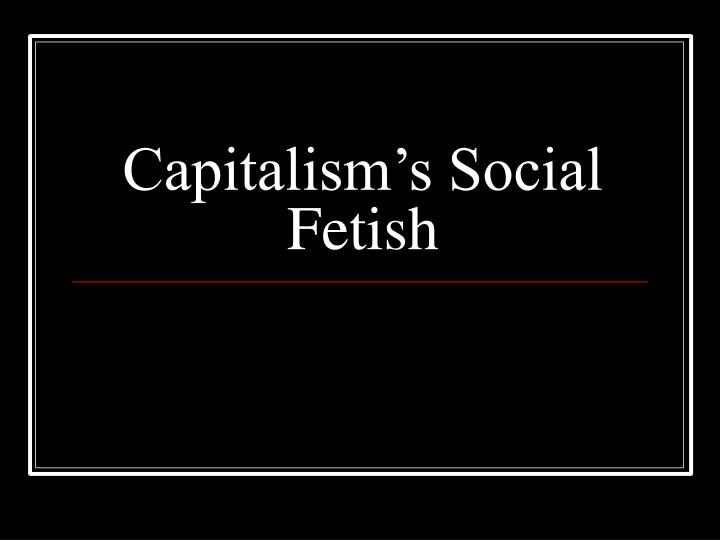 capitalism s social fetish