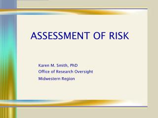 ASSESSMENT OF RISK Karen M. Smith, PhD Office of Research Oversight Midwestern Region
