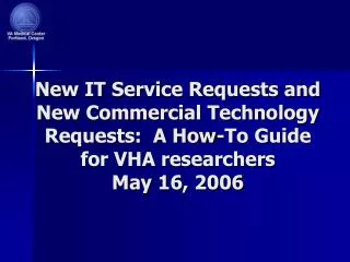 New IT Service Requests and New Commercial Technology Requests: A How-To Guide for VHA researchers May 16, 2006