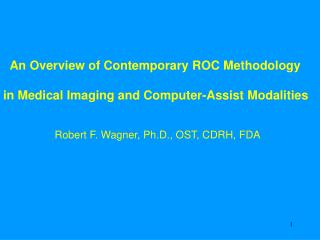 An Overview of Contemporary ROC Methodology in Medical Imaging and Computer-Assist Modalities Robert F. Wagner, Ph.D.,