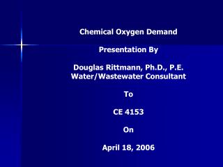 Chemical Oxygen Demand Presentation By Douglas Rittmann, Ph.D., P.E. Water/Wastewater Consultant To CE 4153 On April 1
