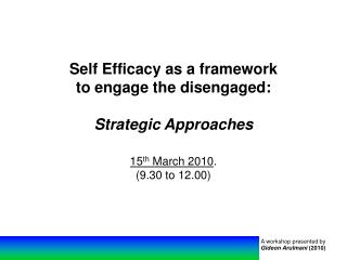Self Efficacy as a framework to engage the disengaged: Strategic Approaches 15 th March 2010 . (9.30 to 12.00)