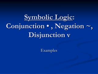 Symbolic Logic : Conjunction • , Negation ~, Disjunction v