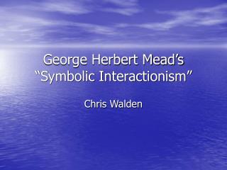 George Herbert Mead’s “Symbolic Interactionism”