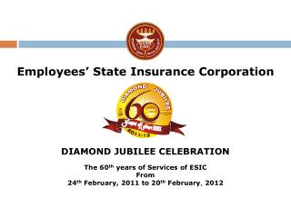 Employees’ State Insurance Corporation DIAMOND JUBILEE CELEBRATION The 60 th years of Services of ESIC From 24 th Feb