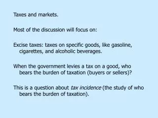 Taxes and markets. Most of the discussion will focus on: Excise taxes: taxes on specific goods, like gasoline, cigarette