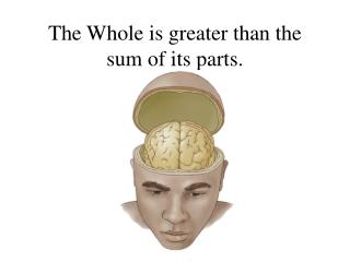 The Whole is greater than the sum of its parts.
