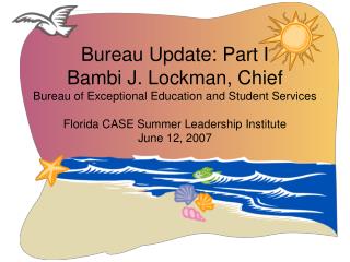 Bureau Update: Part I Bambi J. Lockman, Chief Bureau of Exceptional Education and Student Services Florida CASE Summer L