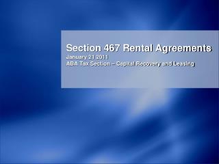 Section 467 Rental Agreements January 21 2011 ABA Tax Section – Capital Recovery and Leasing