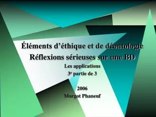 Éléments d’éthique et de déontologie Réflexions sérieuses sur une BD Les applications 3 e partie de 3 2006 Margot Phane