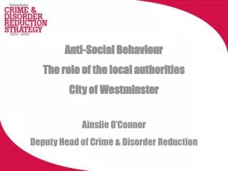Anti-Social Behaviour The role of the local authorities City of Westminster Ainslie O’Connor Deputy Head of Crime &amp;