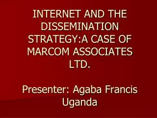 INTERNET AND THE DISSEMINATION STRATEGY:A CASE OF MARCOM ASSOCIATES LTD. Presenter: Agaba Francis Uganda