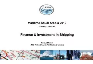 Maritime Saudi Arabia 2010 30th May – 1st June Finance &amp; Investment in Shipping Marcus Machin CEO Tufton Oceanic (M