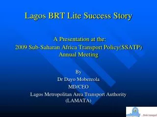 Lagos BRT Lite Success Story A Presentation at the: 2009 Sub-Saharan Africa Transport Policy(SSATP) Annual Meeting