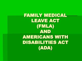 FAMILY MEDICAL LEAVE ACT (FMLA) AND AMERICANS WITH DISABILITIES ACT (ADA)