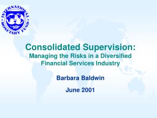 Consolidated Supervision: Managing the Risks in a Diversified Financial Services Industry Barbara Baldwin June 2001