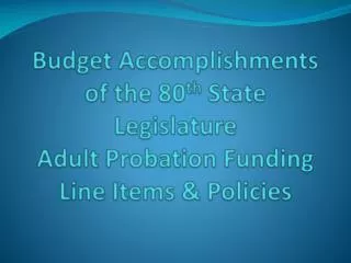 Budget Accomplishments of the 80 th State Legislature Adult Probation Funding Line Items &amp; Policies