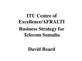 ITU Centre of Excellence/AFRALTI Business Strategy for Telecom Somalia David Beard