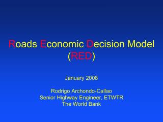 R oads E conomic D ecision Model ( RED ) January 2008 Rodrigo Archondo-Callao Senior Highway Engineer, ETWTR The Wor