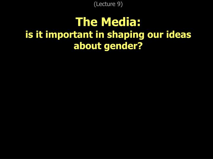 lecture 9 the media is it important in shaping our ideas about gender