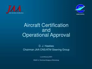 Aircraft Certification and Operational Approval D. J. Hawkes Chairman JAA CNS/ATM Steering Group Luxembourg 2001