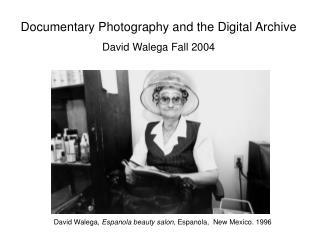 Documentary Photography and the Digital Archive David Walega Fall 2004