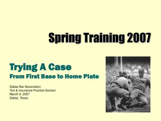 Trying A Case From First Base to Home Plate Dallas Bar Association Tort &amp; Insurance Practice Section March 9, 2007 D