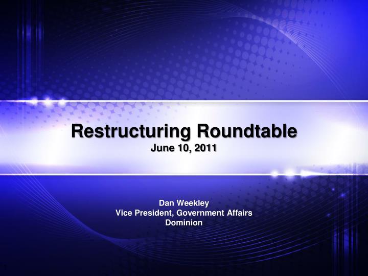 restructuring roundtable june 10 2011 dan weekley vice president government affairs dominion
