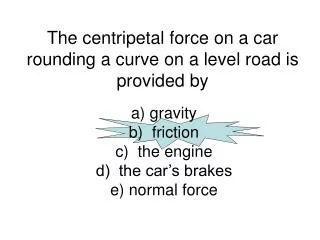 The centripetal force on a car rounding a curve on a level road is provided by