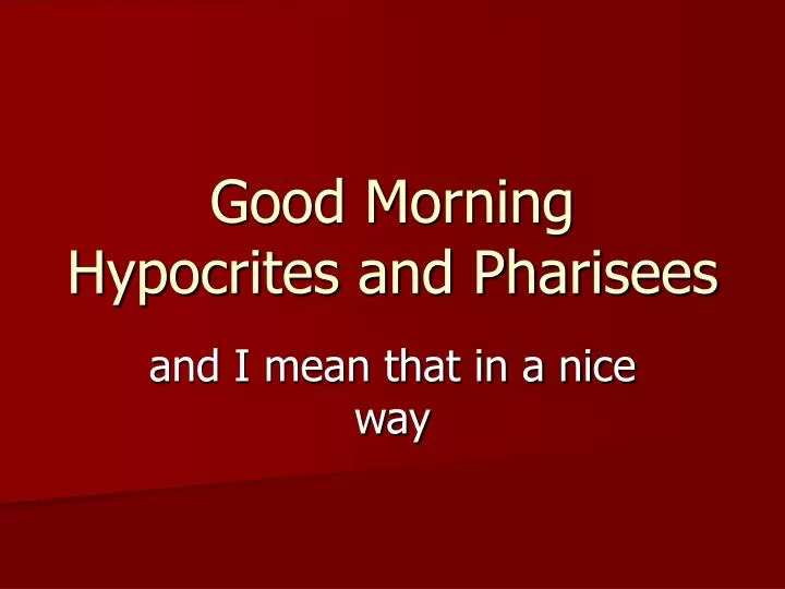 good morning hypocrites and pharisees