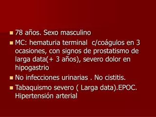 78 años. Sexo masculino MC: hematuria terminal c/coágulos en 3 ocasiones, con signos de prostatismo de larga data(+ 3 a
