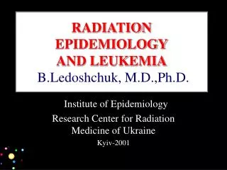 RADIATION EPIDEMIOLOGY AND LEUKEMIA B.Ledoshchuk, M . D.,Ph . D.