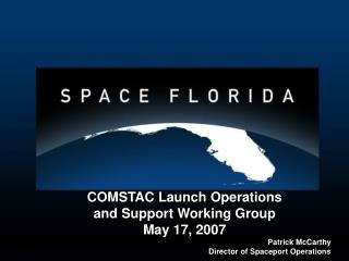 COMSTAC Launch Operations and Support Working Group May 17, 2007 Patrick McCarthy Director of Spaceport Operations