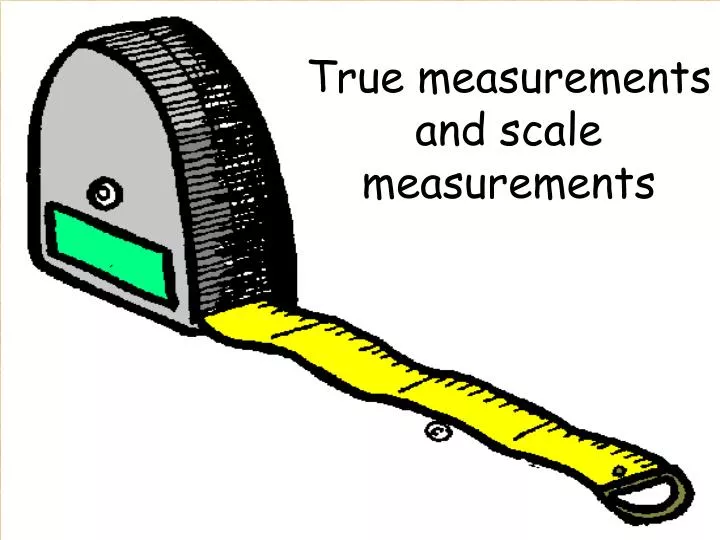 true measurements and scale measurements